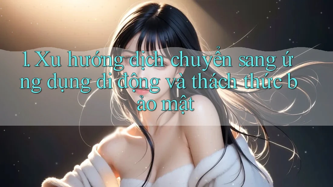 1. Xu hướng dịch chuyển sang ứng dụng di động và thách thức bảo mật 1. Xu hướng dịch chuyển sang ứng dụng di động và thách thức bảo mật