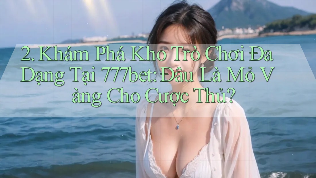 2. Khám Phá Kho Trò Chơi Đa Dạng Tại 777bet: Đâu Là Mỏ Vàng Cho Cược Thủ?