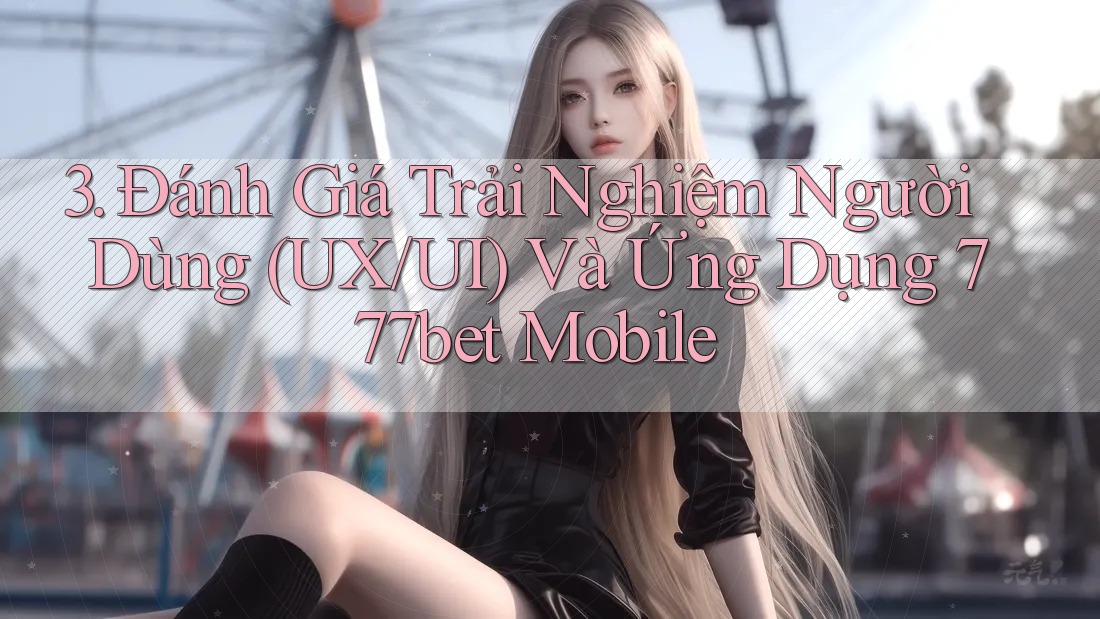 3. Đánh Giá Trải Nghiệm Người Dùng (UX/UI) Và Ứng Dụng 777bet Mobile