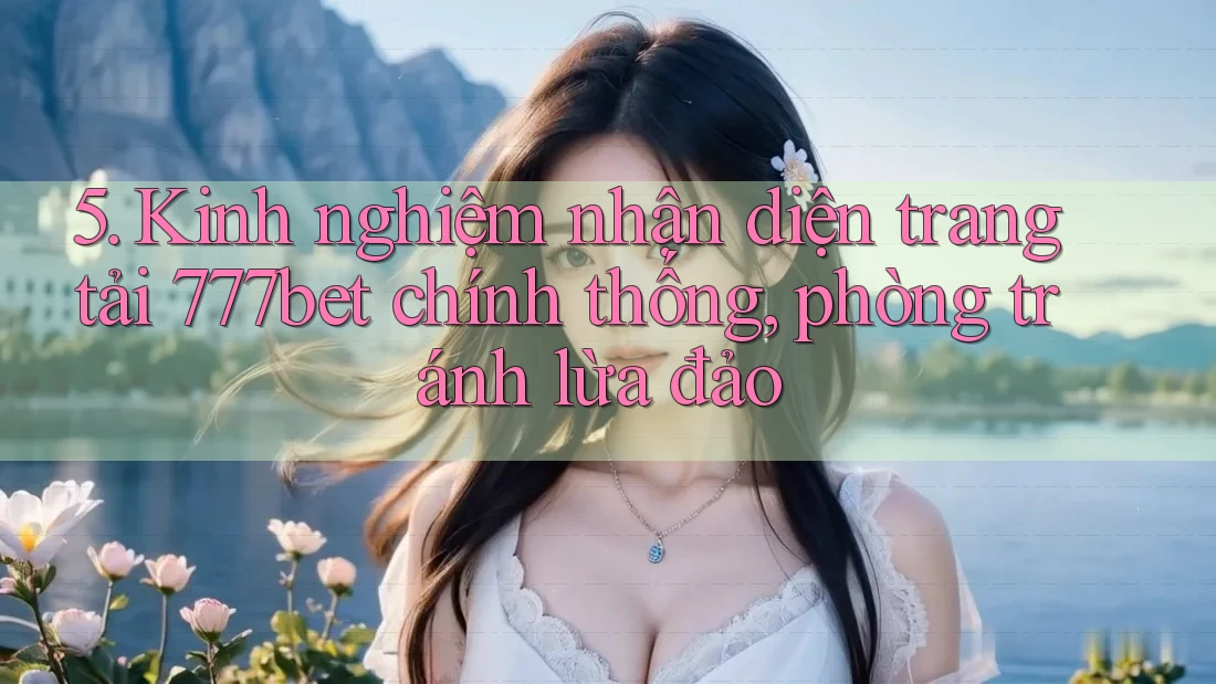 5. Kinh nghiệm nhận diện trang tải 777bet chính thống, phòng tránh lừa đảo 5. Kinh nghiệm nhận diện trang tải 777bet chính thống, phòng tránh lừa đảo
