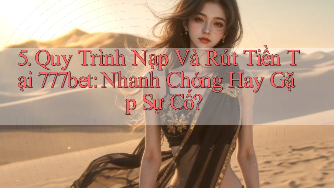 5. Quy Trình Nạp Và Rút Tiền Tại 777bet: Nhanh Chóng Hay Gặp Sự Cố?
