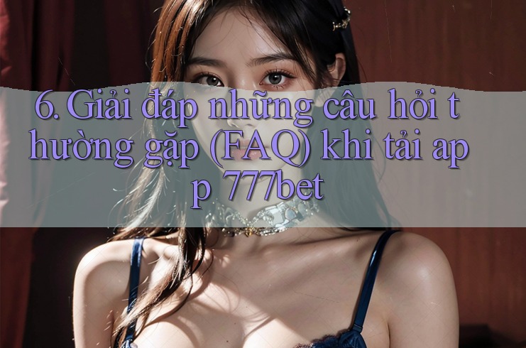 6. Giải đáp những câu hỏi thường gặp (FAQ) khi tải app 777bet 6. Giải đáp những câu hỏi thường gặp (FAQ) khi tải app 777bet