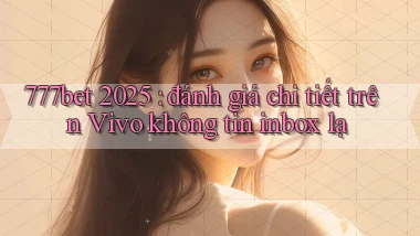 777bet 2025 đánh giá chi tiết trên Vivo không tin inbox lạ