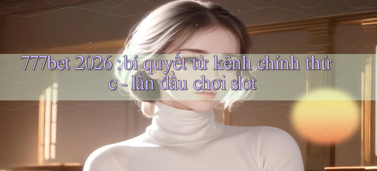 777bet 2026 bí quyết từ kênh chính thức   lần đầu chơi slot