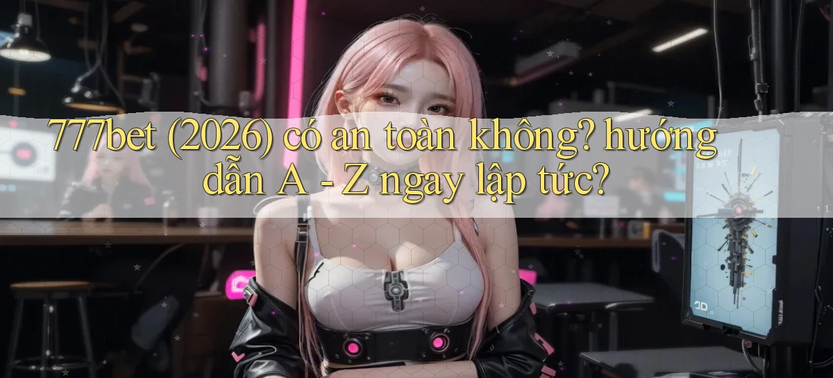 777bet (2026) có an toàn không hướng dẫn A   Z ngay lập tức