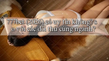 777bet (2026) có uy tín không so với các đối thủ cùng ngành