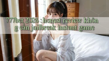 777bet 2026 honest review không cần jailbreak instant game