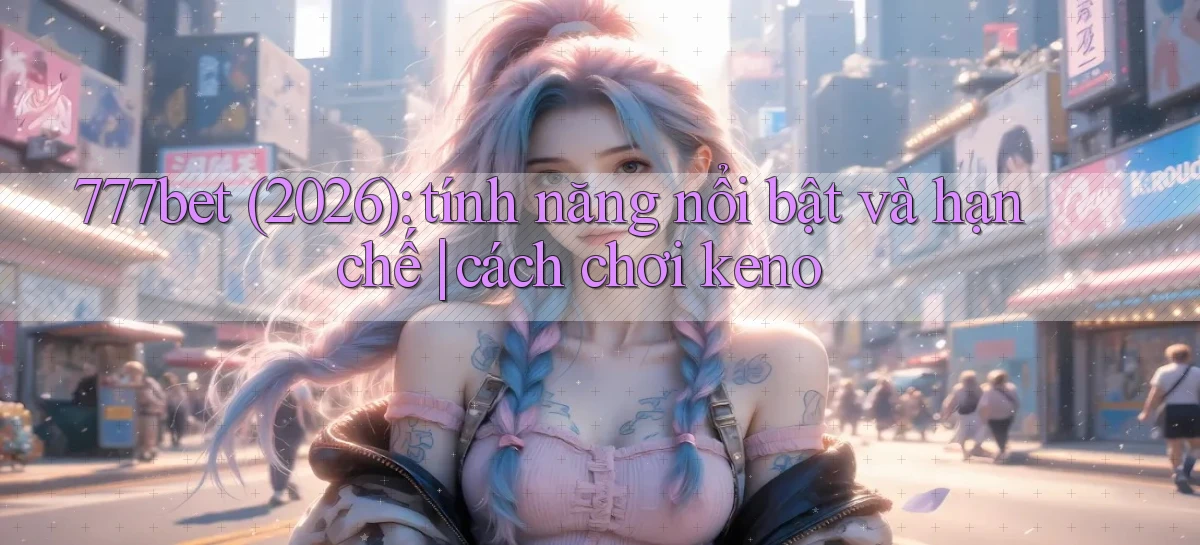 777bet (2026) tính năng nổi bật và hạn chế cách chơi keno
