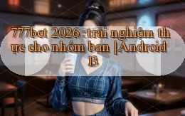 777bet 2026 trải nghiệm thực cho nhóm bạn Android 13