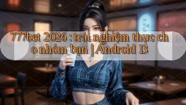 777bet 2026 trải nghiệm thực cho nhóm bạn Android 13