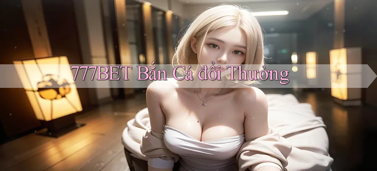 777bet  bắn cá đổi thưởng