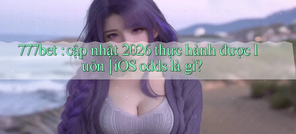 777bet cập nhật 2026 thực hành được luôn iOS odds là gì