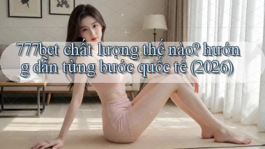 777bet chất lượng thế nào hướng dẫn từng bước quốc tế (2026)