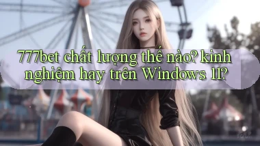 777bet chất lượng thế nào kinh nghiệm hay trên Windows 11