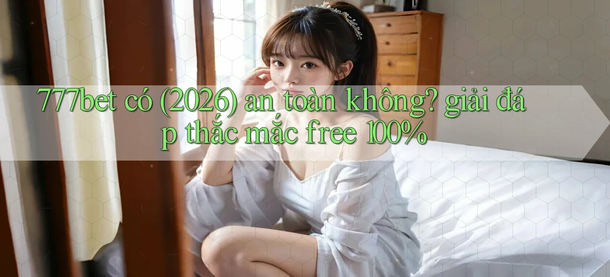 777bet có (2026) an toàn không giải đáp thắc mắc free 100%