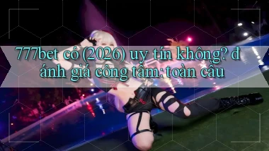 777bet có (2026) uy tín không đánh giá công tâm toàn cầu