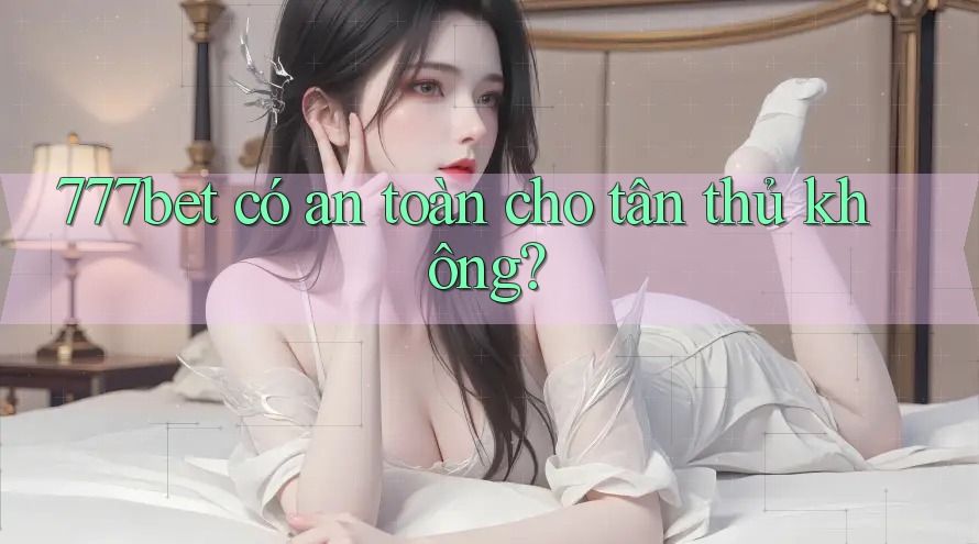 777bet có an toàn cho tân thủ không?
