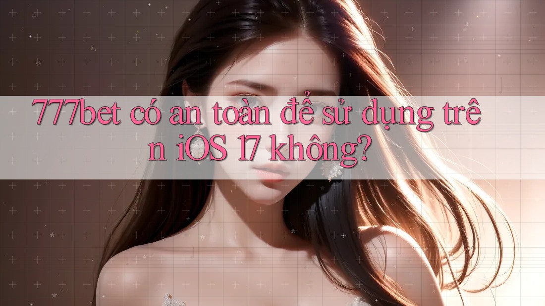 777bet có an toàn để sử dụng trên iOS 17 không?