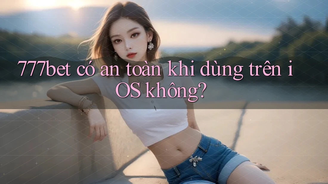 777bet có an toàn khi dùng trên iOS không?