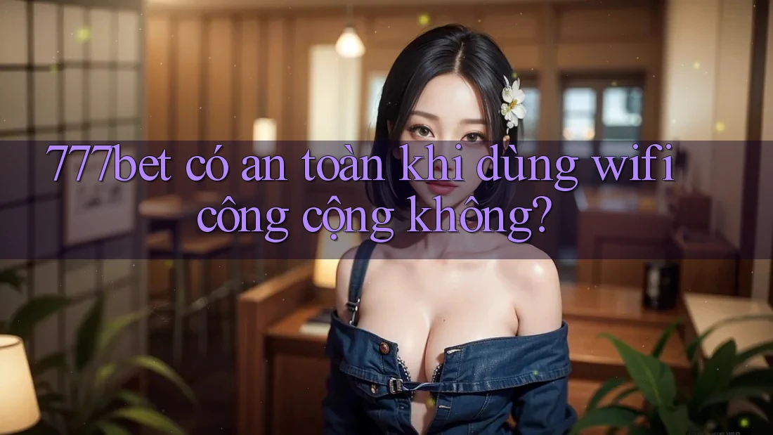 777bet có an toàn khi dùng wifi công cộng không?