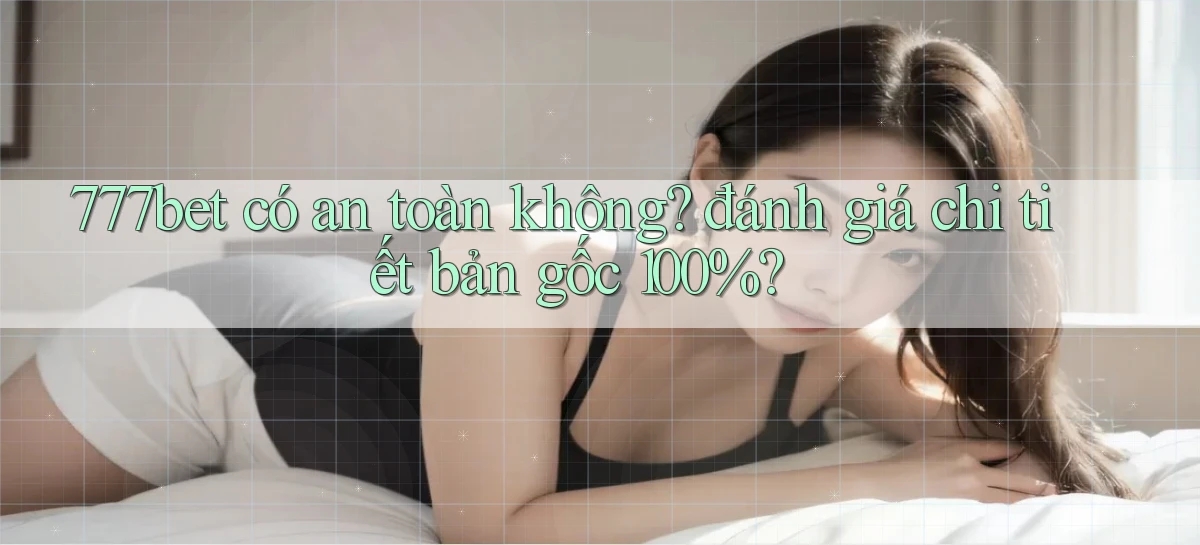 777bet có an toàn không đánh giá chi tiết bản gốc 100%