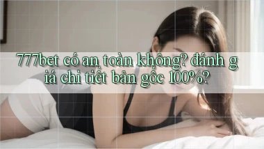777bet có an toàn không đánh giá chi tiết bản gốc 100%