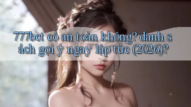 777bet có an toàn không danh sách gợi ý ngay lập tức (2026)