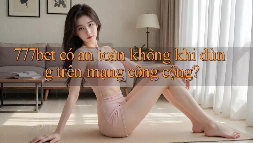 777bet có an toàn không khi dùng trên mạng công cộng?