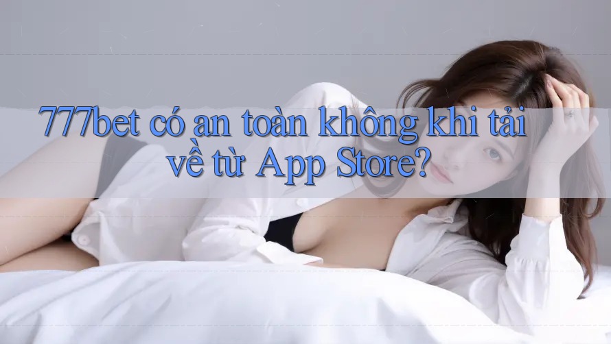 777bet có an toàn không khi tải về từ App Store?