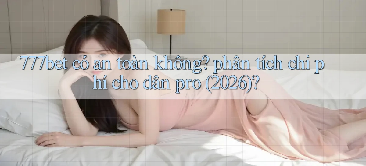 777bet có an toàn không phân tích chi phí cho dân pro (2026)