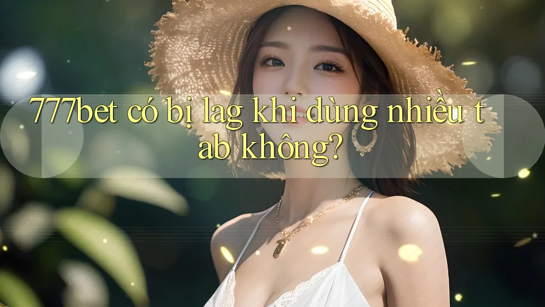 777bet có bị lag khi dùng nhiều tab không?