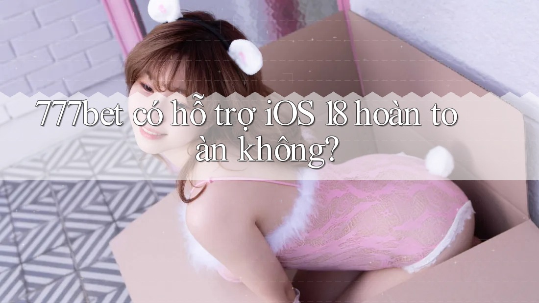 777bet có hỗ trợ iOS 18 hoàn toàn không?