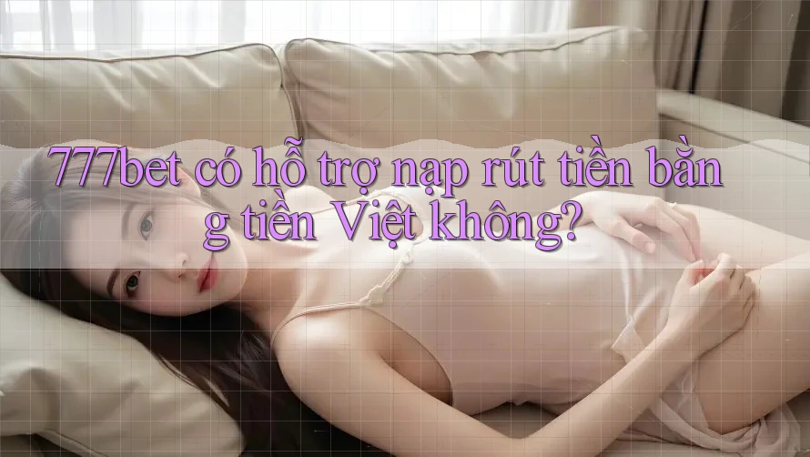 777bet có hỗ trợ nạp rút tiền bằng tiền Việt không? 777bet có hỗ trợ nạp rút tiền bằng tiền Việt không?