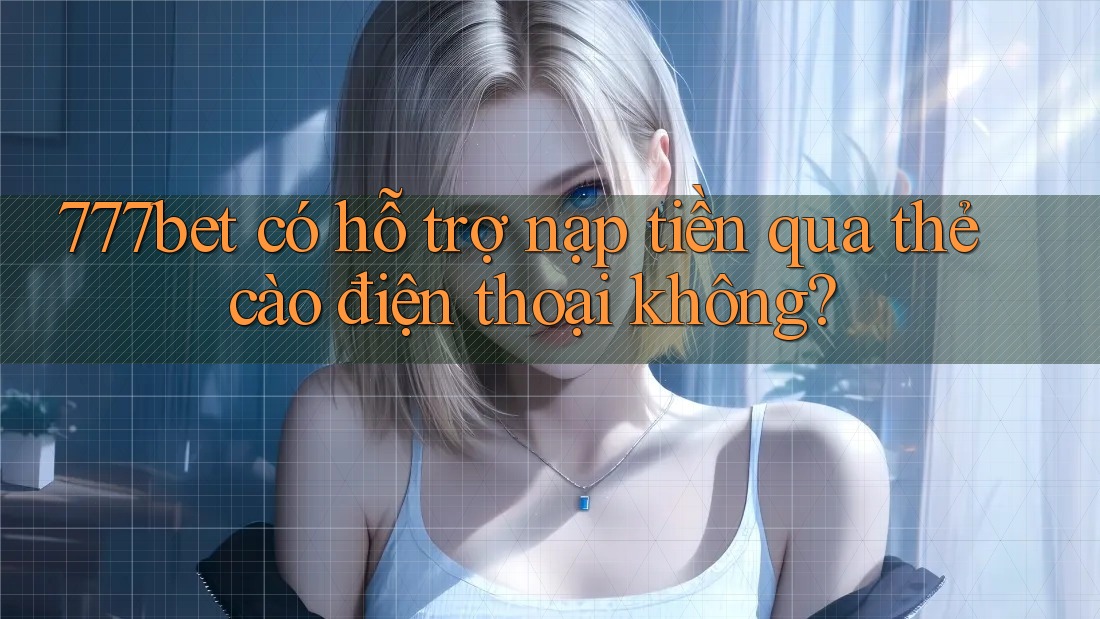 777bet có hỗ trợ nạp tiền qua thẻ cào điện thoại không?