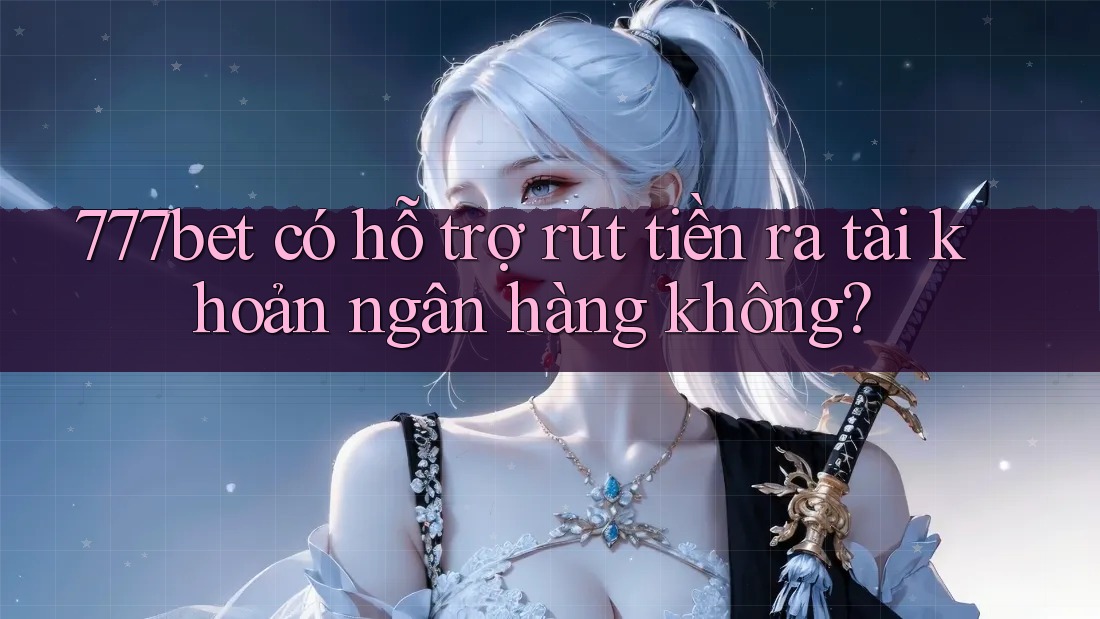 777bet có hỗ trợ rút tiền ra tài khoản ngân hàng không? 777bet có hỗ trợ rút tiền ra tài khoản ngân hàng không?