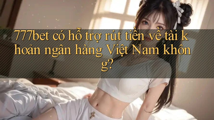 777bet có hỗ trợ rút tiền về tài khoản ngân hàng Việt Nam không? 777bet có hỗ trợ rút tiền về tài khoản ngân hàng Việt Nam không?