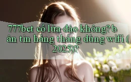 777bet có lừa đảo không bản tin hàng tháng dùng wifi (2025)