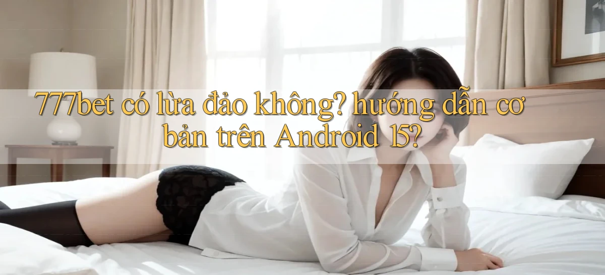 777bet có lừa đảo không hướng dẫn cơ bản trên Android 15