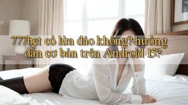 777bet có lừa đảo không hướng dẫn cơ bản trên Android 15