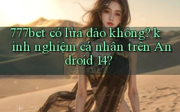777bet có lừa đảo không kinh nghiệm cá nhân trên Android 14