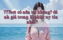 777bet có nên tải không đánh giá trong 10 phút uy tín nhất