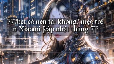 777bet có nên tải không mẹo trên Xiaomi [cập nhật tháng 7]