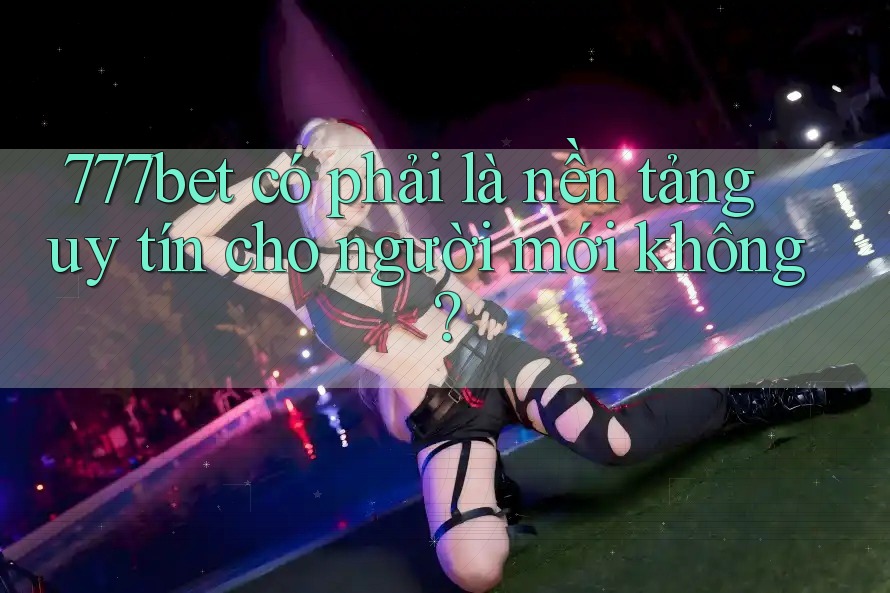 777bet có phải là nền tảng uy tín cho người mới không?