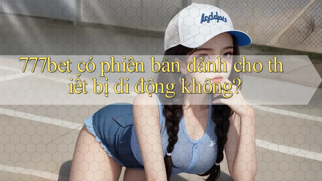 777bet có phiên bản dành cho thiết bị di động không?