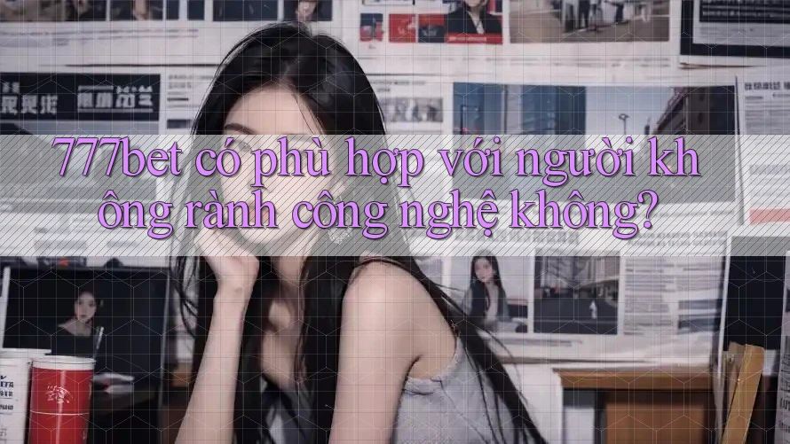 777bet có phù hợp với người không rành công nghệ không?