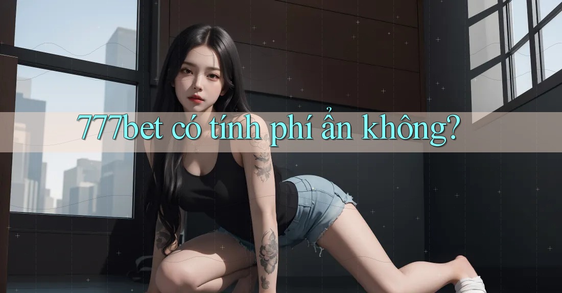 777bet có tính phí ẩn không? 777bet có tính phí ẩn không?