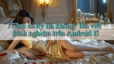 777bet có uy tín không bài viết kinh nghiệm trên Android 15