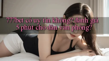 777bet có uy tín không đánh giá 5 phút cho dân văn phòng