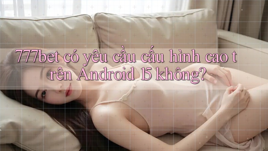 777bet có yêu cầu cấu hình cao trên Android 15 không?