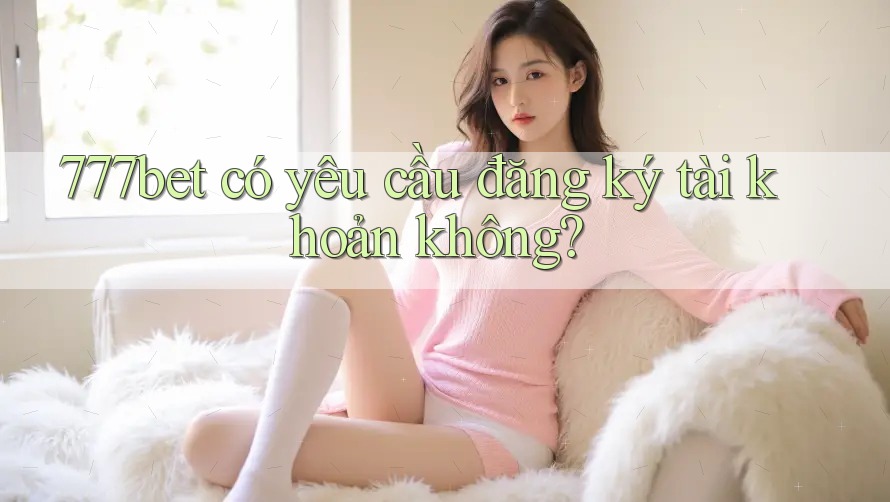 777bet có yêu cầu đăng ký tài khoản không?